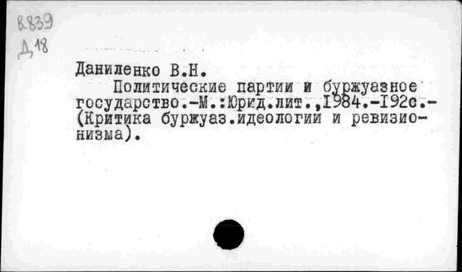 ﻿№9
Даниленко В.Н.
Политические партии и б; государство.-М.:Юрид.лит.,1 (Критика буржуаз.идеологии низка).
ржуазное >84.-192с.-' ревизио-